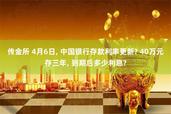 传金所 4月6日, 中国银行存款利率更新? 40万元存三年, 到期后多少利息?