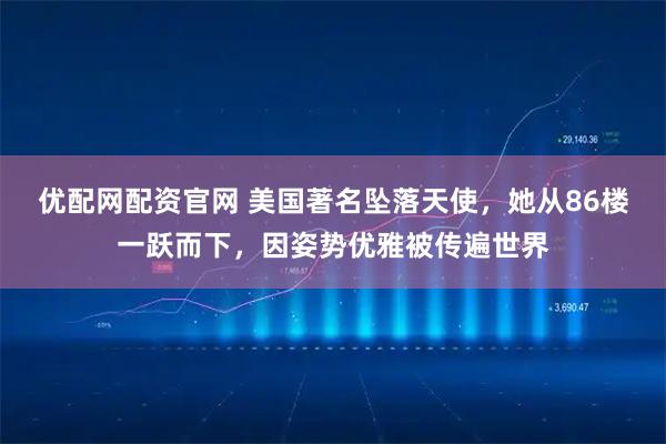 优配网配资官网 美国著名坠落天使，她从86楼一跃而下，因姿势优雅被传遍世界
