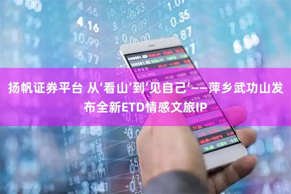 扬帆证券平台 从‘看山’到‘见自己’——萍乡武功山发布全新ETD情感文旅IP