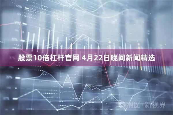 股票10倍杠杆官网 4月22日晚间新闻精选
