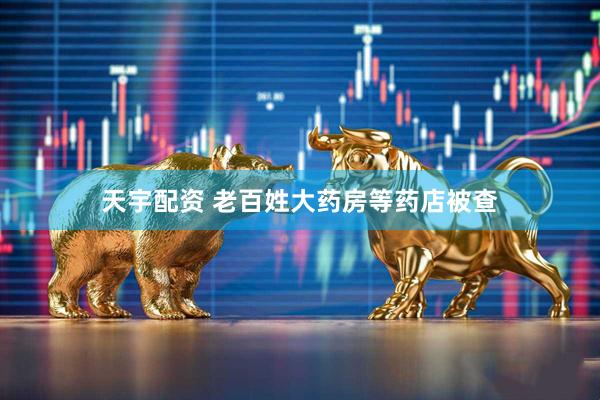天宇配资 老百姓大药房等药店被查