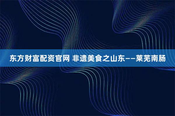 东方财富配资官网 非遗美食之山东——莱芜南肠