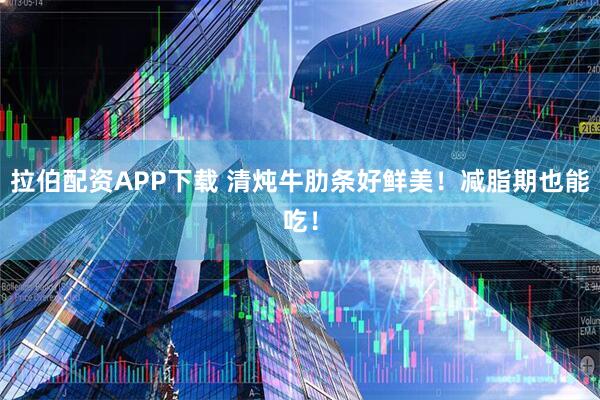 拉伯配资APP下载 清炖牛肋条好鲜美！减脂期也能吃！