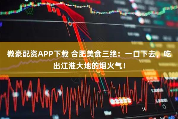 微豪配资APP下载 合肥美食三绝：一口下去，吃出江淮大地的烟火气！