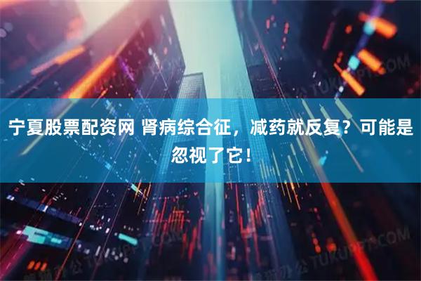 宁夏股票配资网 肾病综合征，减药就反复？可能是忽视了它！