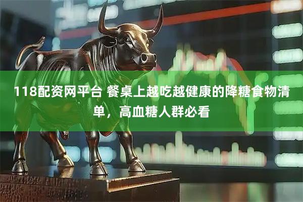118配资网平台 餐桌上越吃越健康的降糖食物清单，高血糖人群必看