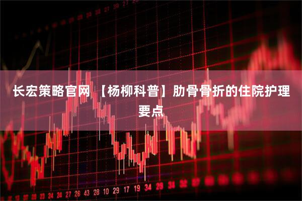 长宏策略官网 【杨柳科普】肋骨骨折的住院护理要点