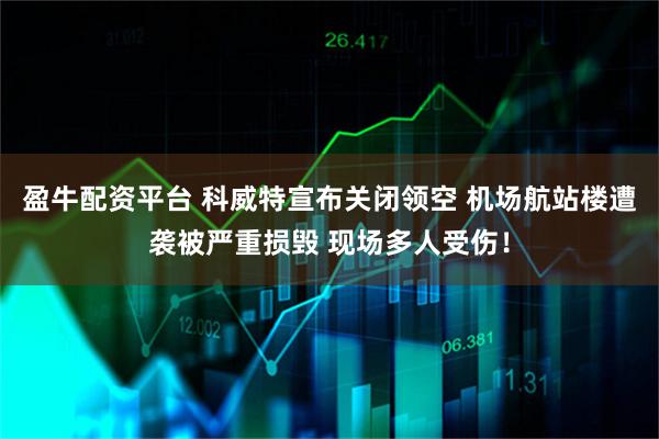 盈牛配资平台 科威特宣布关闭领空 机场航站楼遭袭被严重损毁 现场多人受伤！