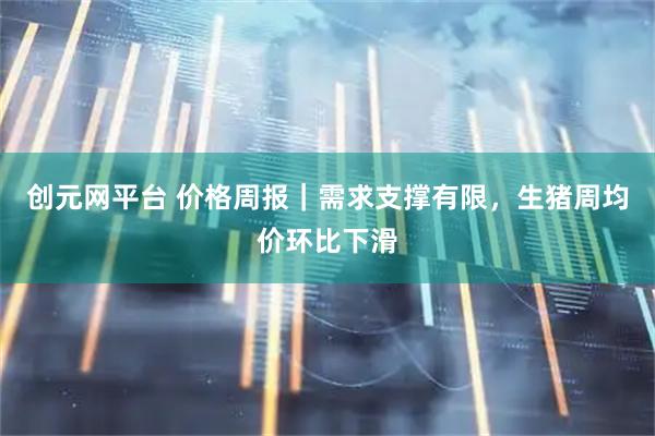 创元网平台 价格周报｜需求支撑有限，生猪周均价环比下滑