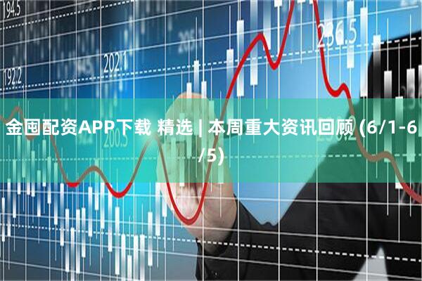 金囤配资APP下载 精选 | 本周重大资讯回顾 (6/1-6/5)